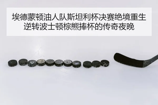 埃德蒙顿油人队斯坦利杯决赛绝境重生 逆转波士顿棕熊捧杯的传奇夜晚