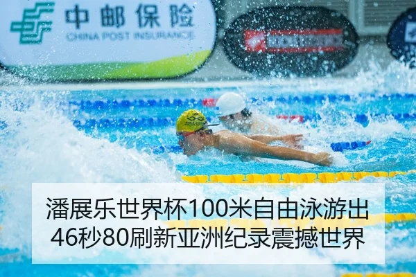 潘展乐世界杯100米自由泳游出46秒80刷新亚洲纪录震撼世界