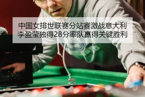 中国女排世联赛分站赛激战意大利 李盈莹独得28分率队赢得关键胜利