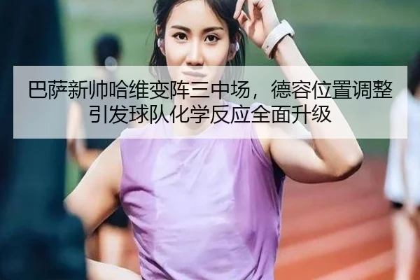 巴萨新帅哈维变阵三中场，德容位置调整引发球队化学反应全面升级