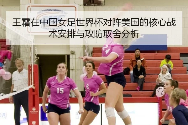 王霜在中国女足世界杯对阵美国的核心战术安排与攻防取舍分析