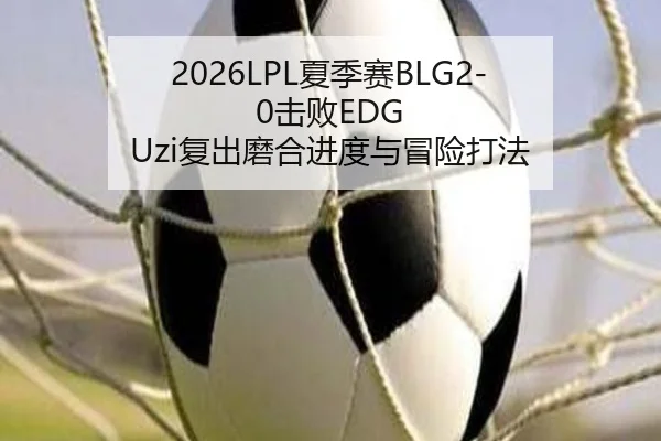 2026LPL夏季赛BLG2-0击败EDG Uzi复出磨合进度与冒险打法