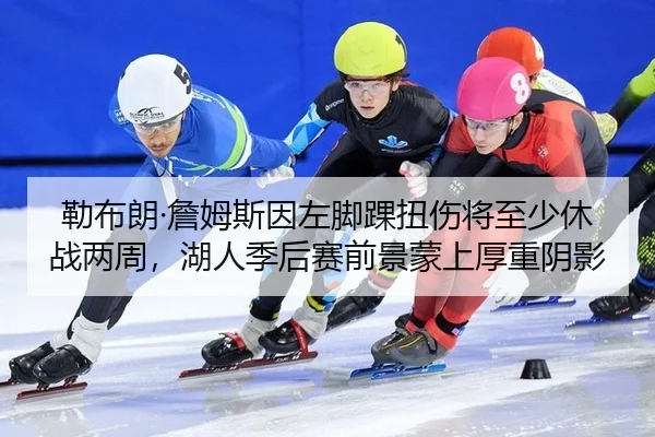 勒布朗·詹姆斯因左脚踝扭伤将至少休战两周，湖人季后赛前景蒙上厚重阴影