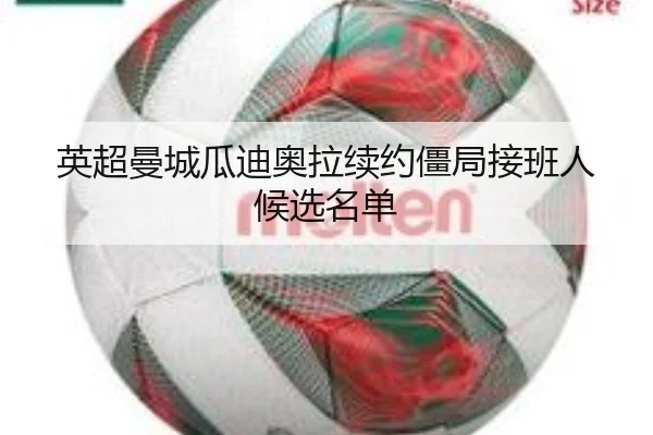 英超曼城瓜迪奥拉续约僵局接班人候选名单