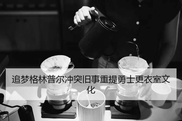 追梦格林普尔冲突旧事重提勇士更衣室文化