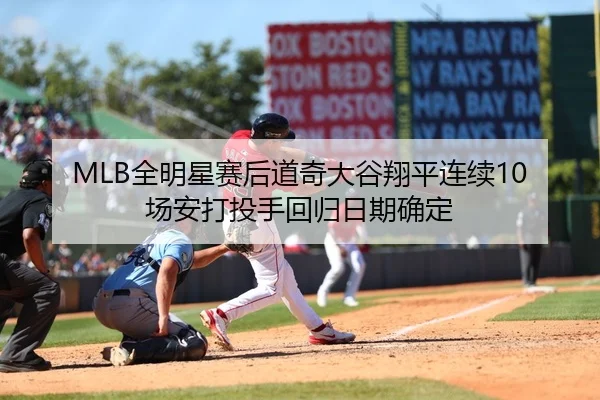 MLB全明星赛后道奇大谷翔平连续10场安打投手回归日期确定