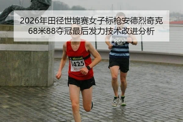 2026年田径世锦赛女子标枪安德烈奇克68米88夺冠最后发力技术改进分析